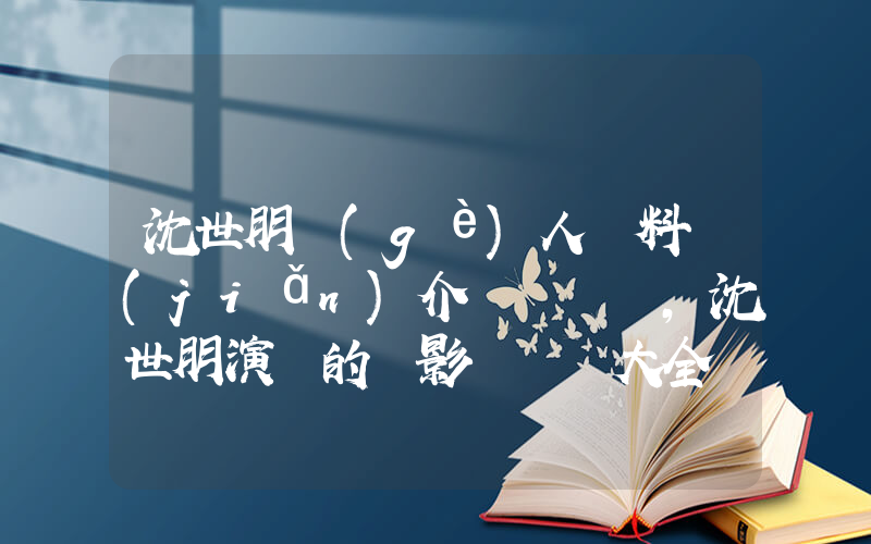 沈世朋個(gè)人資料簡(jiǎn)介，沈世朋演過的電影電視劇大全插圖